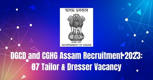 DGCD and CGHG Assam Recruitment 2023: 07 Tailor & Dresser Vacancy