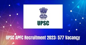 UPSC APFC Recruitment 2023: 577 Vacancy