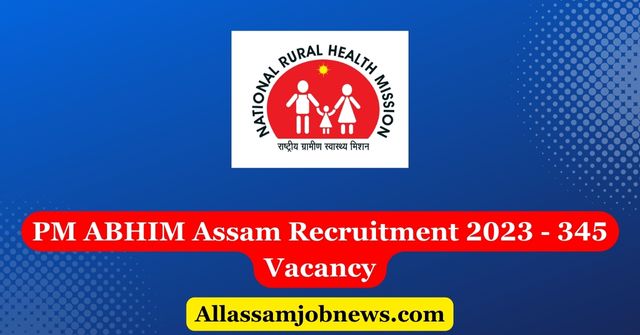 PM ABHIM Assam Recruitment 2023 - 345 Vacancy